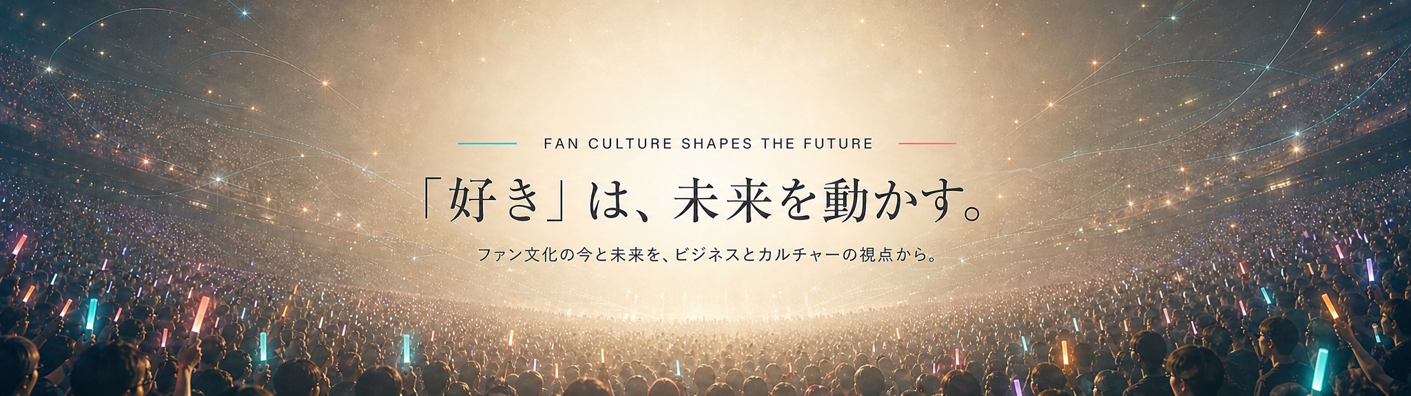 FAN CULTURE SHAPES THE FUTURE。「好き」は、未来を動かす。ファン文化の今と未来を、ビジネスとカルチャーの視点から。